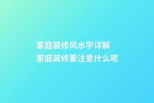 家庭装修风水学详解 家庭装修要注意什么呢